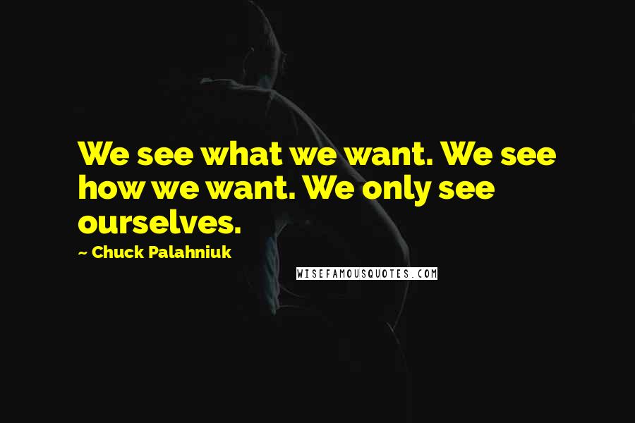 Chuck Palahniuk Quotes: We see what we want. We see how we want. We only see ourselves.