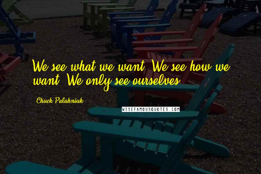 Chuck Palahniuk Quotes: We see what we want. We see how we want. We only see ourselves.
