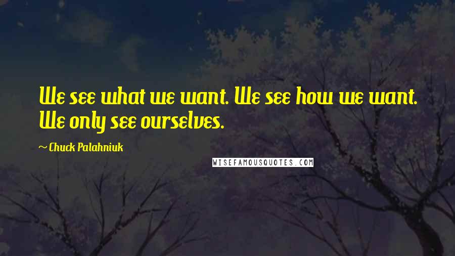 Chuck Palahniuk Quotes: We see what we want. We see how we want. We only see ourselves.