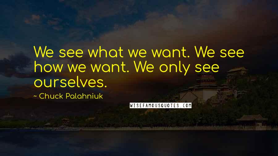 Chuck Palahniuk Quotes: We see what we want. We see how we want. We only see ourselves.