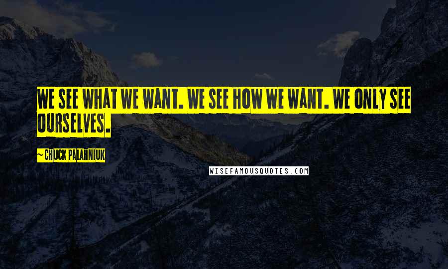 Chuck Palahniuk Quotes: We see what we want. We see how we want. We only see ourselves.