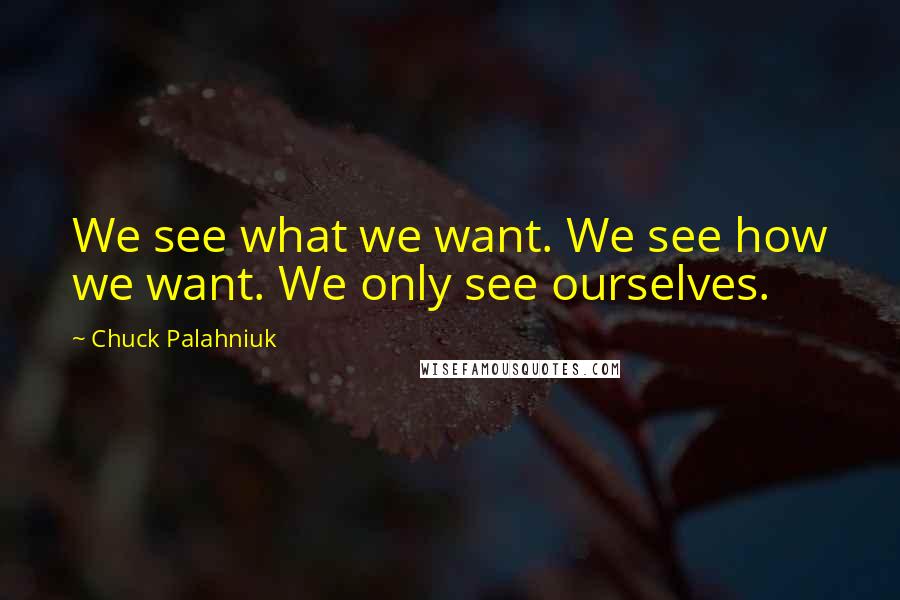 Chuck Palahniuk Quotes: We see what we want. We see how we want. We only see ourselves.