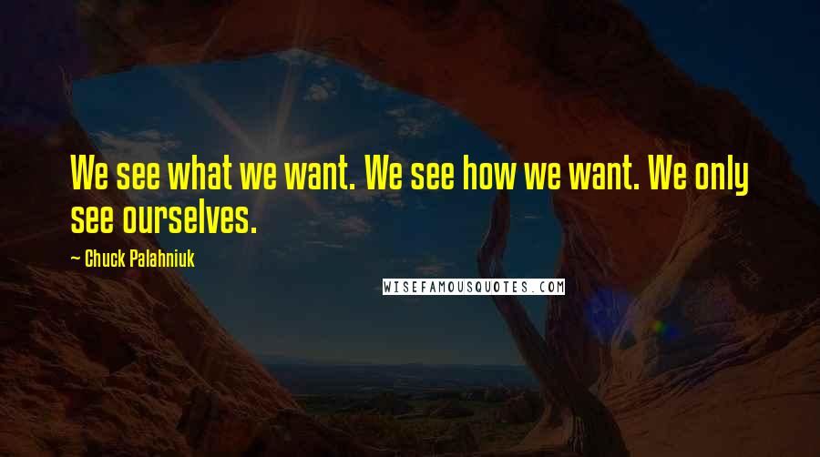 Chuck Palahniuk Quotes: We see what we want. We see how we want. We only see ourselves.