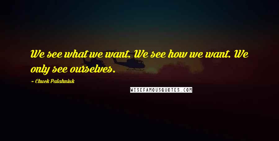 Chuck Palahniuk Quotes: We see what we want. We see how we want. We only see ourselves.