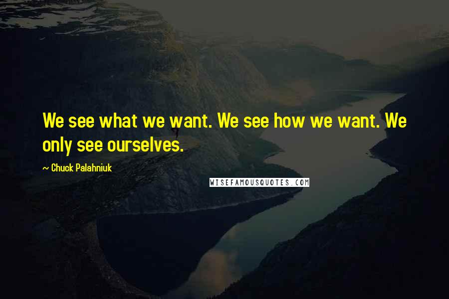 Chuck Palahniuk Quotes: We see what we want. We see how we want. We only see ourselves.