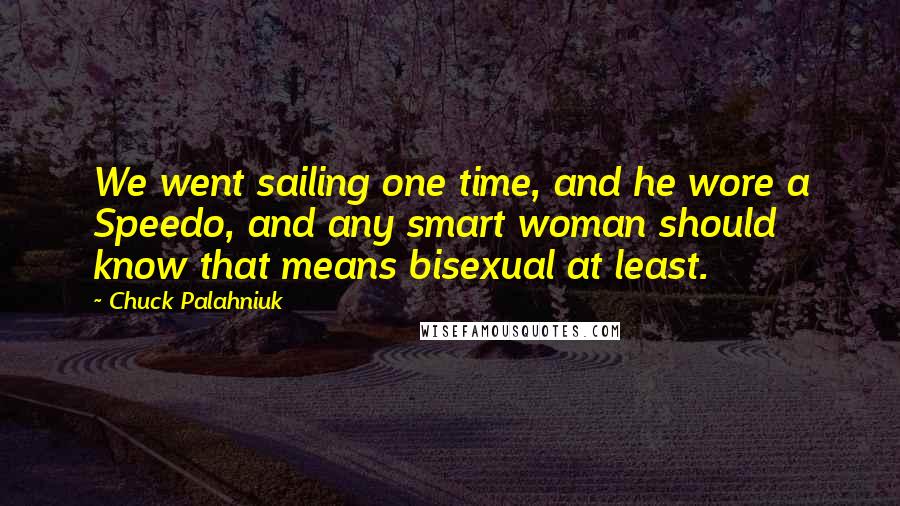 Chuck Palahniuk Quotes: We went sailing one time, and he wore a Speedo, and any smart woman should know that means bisexual at least.