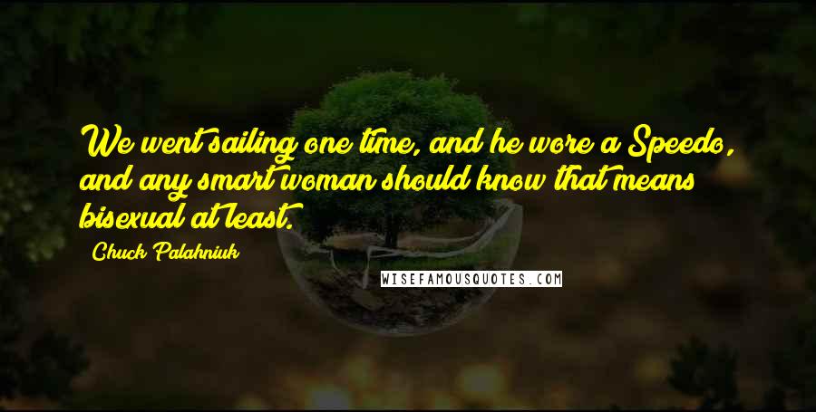 Chuck Palahniuk Quotes: We went sailing one time, and he wore a Speedo, and any smart woman should know that means bisexual at least.