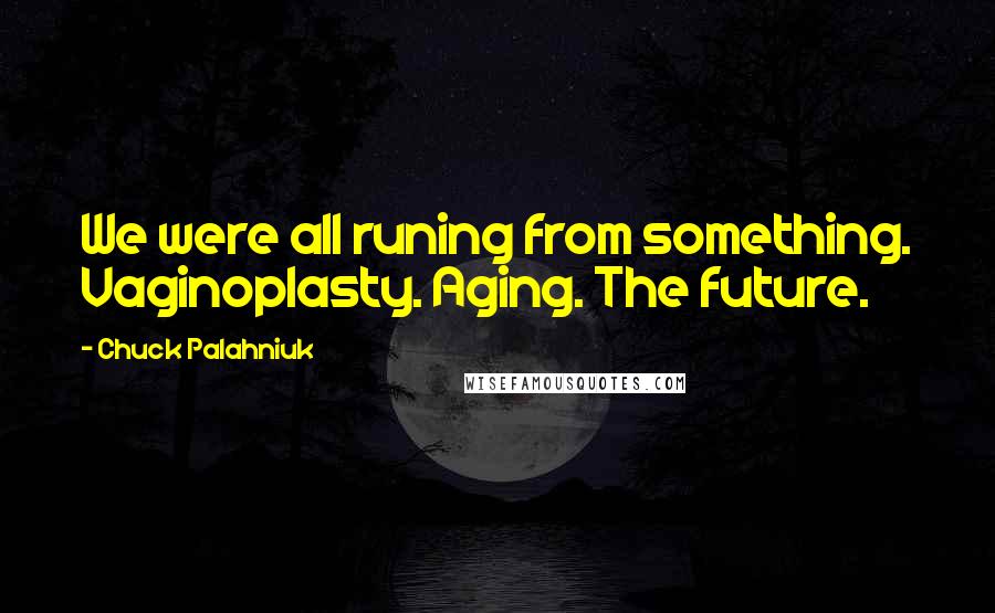 Chuck Palahniuk Quotes: We were all runing from something. Vaginoplasty. Aging. The future.