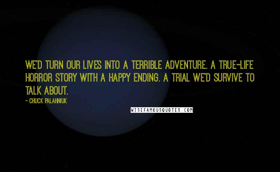 Chuck Palahniuk Quotes: We'd turn our lives into a terrible adventure. A true-life horror story with a happy ending. A trial we'd survive to talk about.