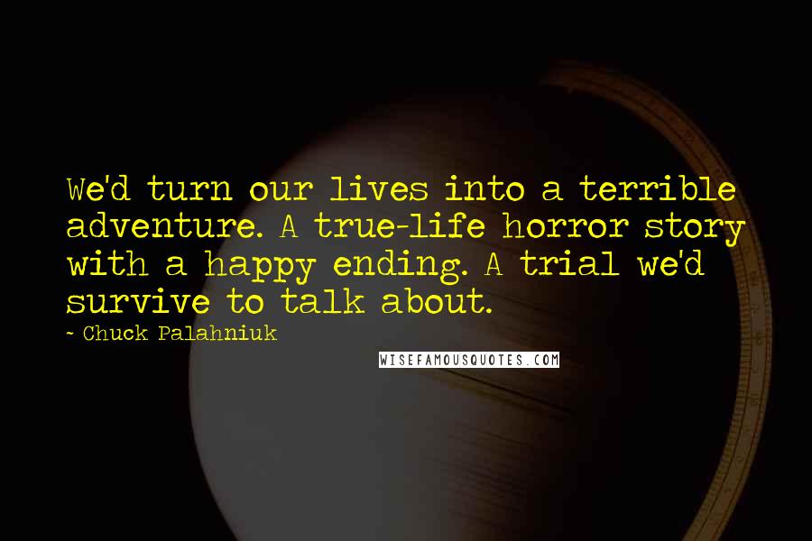 Chuck Palahniuk Quotes: We'd turn our lives into a terrible adventure. A true-life horror story with a happy ending. A trial we'd survive to talk about.