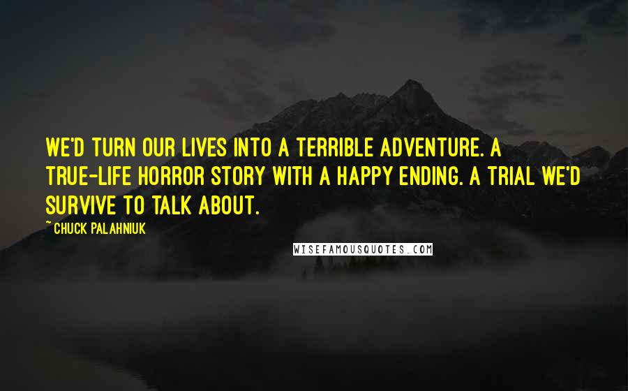 Chuck Palahniuk Quotes: We'd turn our lives into a terrible adventure. A true-life horror story with a happy ending. A trial we'd survive to talk about.