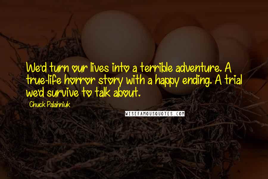 Chuck Palahniuk Quotes: We'd turn our lives into a terrible adventure. A true-life horror story with a happy ending. A trial we'd survive to talk about.