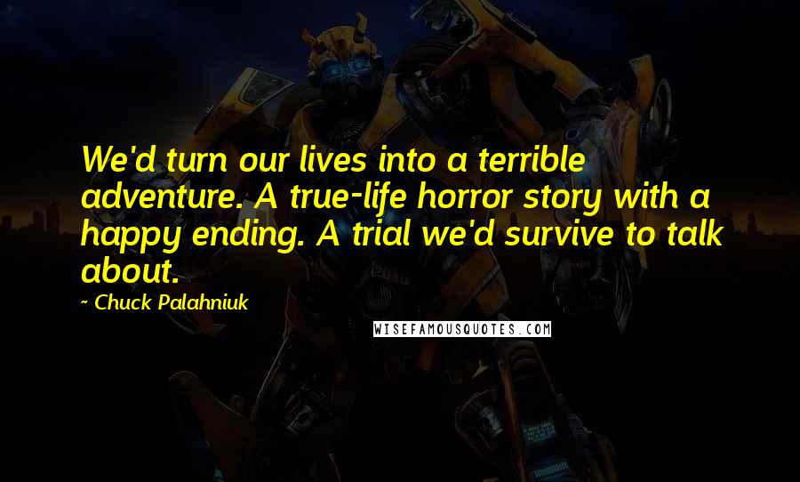 Chuck Palahniuk Quotes: We'd turn our lives into a terrible adventure. A true-life horror story with a happy ending. A trial we'd survive to talk about.