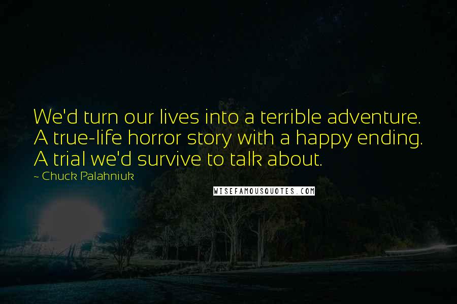 Chuck Palahniuk Quotes: We'd turn our lives into a terrible adventure. A true-life horror story with a happy ending. A trial we'd survive to talk about.