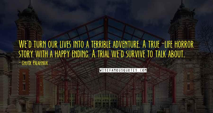 Chuck Palahniuk Quotes: We'd turn our lives into a terrible adventure. A true-life horror story with a happy ending. A trial we'd survive to talk about.
