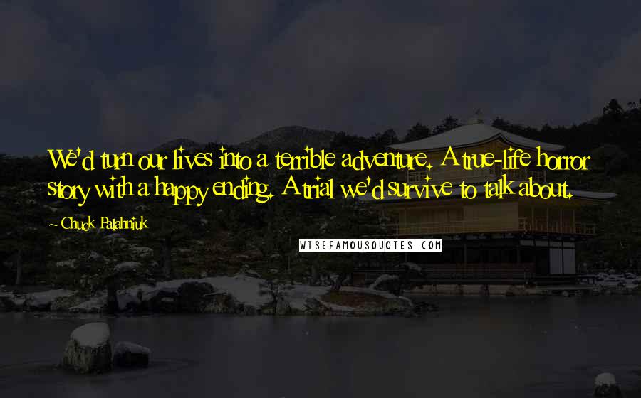 Chuck Palahniuk Quotes: We'd turn our lives into a terrible adventure. A true-life horror story with a happy ending. A trial we'd survive to talk about.