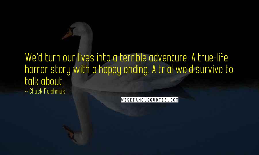 Chuck Palahniuk Quotes: We'd turn our lives into a terrible adventure. A true-life horror story with a happy ending. A trial we'd survive to talk about.