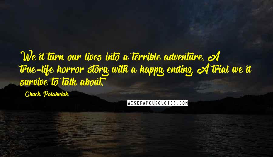 Chuck Palahniuk Quotes: We'd turn our lives into a terrible adventure. A true-life horror story with a happy ending. A trial we'd survive to talk about.