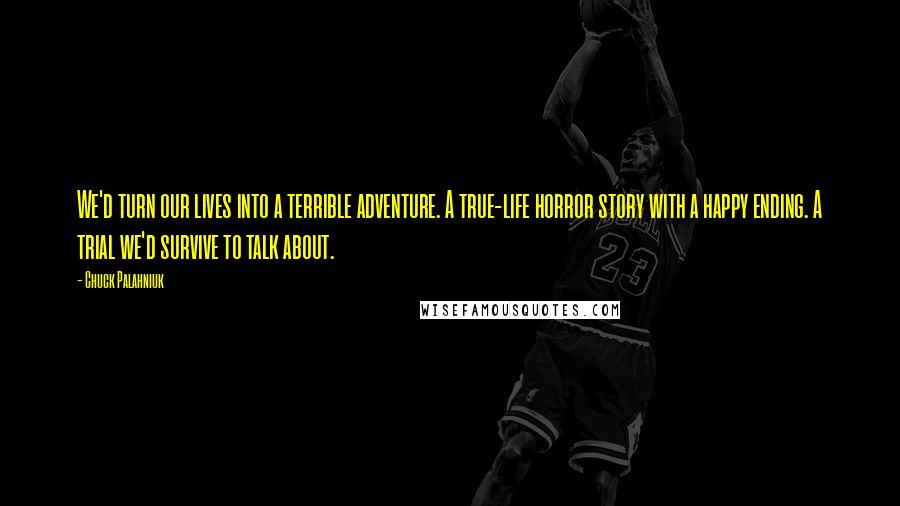 Chuck Palahniuk Quotes: We'd turn our lives into a terrible adventure. A true-life horror story with a happy ending. A trial we'd survive to talk about.