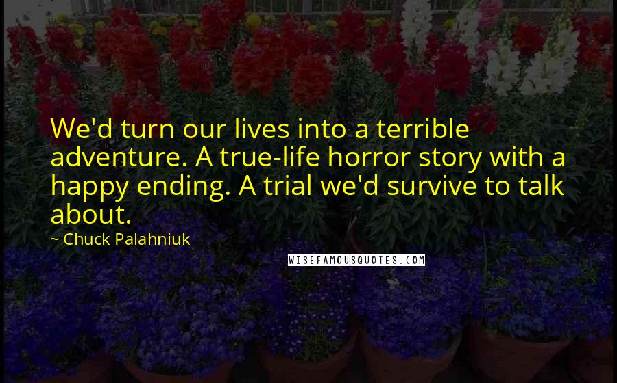 Chuck Palahniuk Quotes: We'd turn our lives into a terrible adventure. A true-life horror story with a happy ending. A trial we'd survive to talk about.