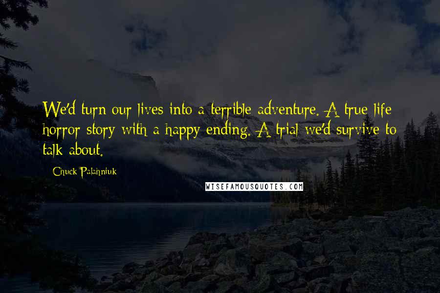 Chuck Palahniuk Quotes: We'd turn our lives into a terrible adventure. A true-life horror story with a happy ending. A trial we'd survive to talk about.