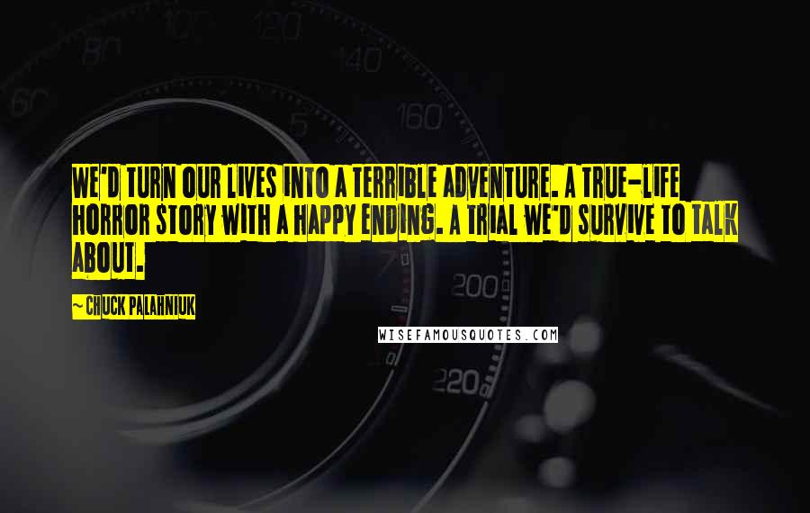 Chuck Palahniuk Quotes: We'd turn our lives into a terrible adventure. A true-life horror story with a happy ending. A trial we'd survive to talk about.