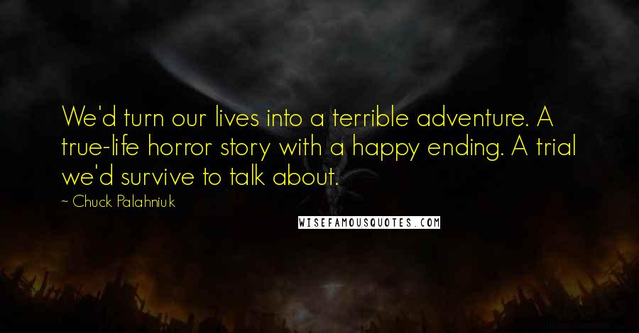 Chuck Palahniuk Quotes: We'd turn our lives into a terrible adventure. A true-life horror story with a happy ending. A trial we'd survive to talk about.