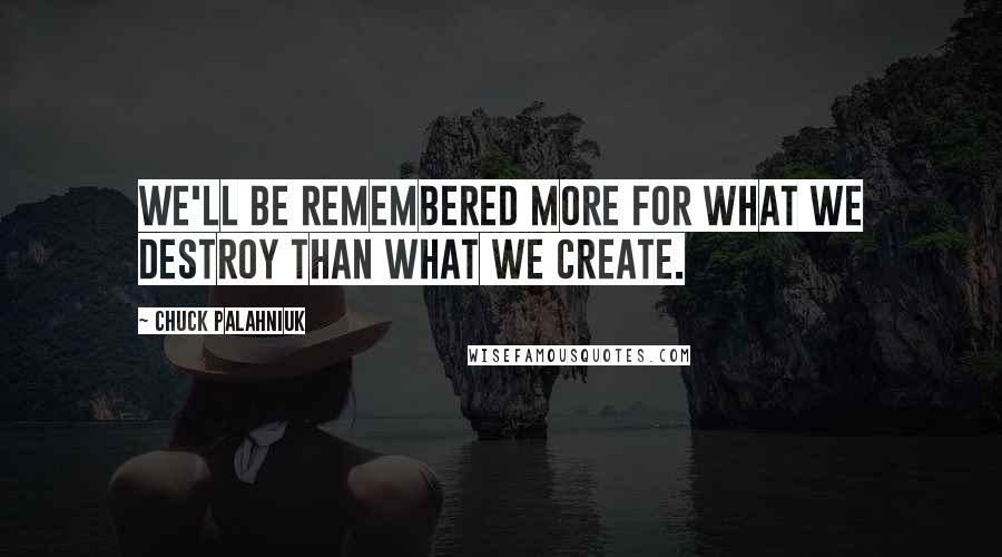 Chuck Palahniuk Quotes: We'll be remembered more for what we destroy than what we create.