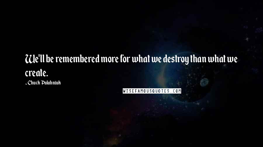 Chuck Palahniuk Quotes: We'll be remembered more for what we destroy than what we create.
