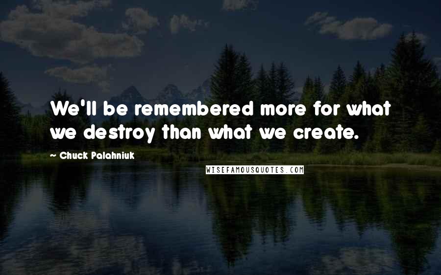 Chuck Palahniuk Quotes: We'll be remembered more for what we destroy than what we create.