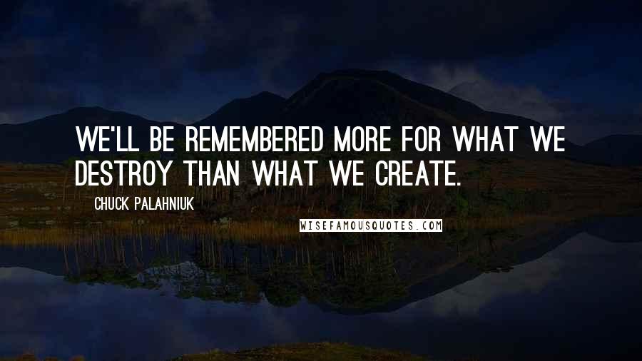 Chuck Palahniuk Quotes: We'll be remembered more for what we destroy than what we create.