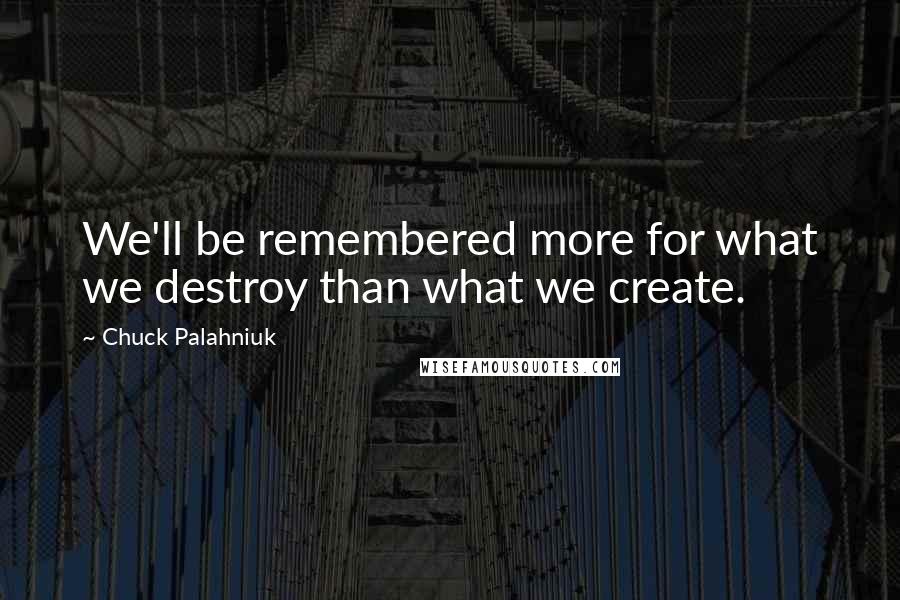 Chuck Palahniuk Quotes: We'll be remembered more for what we destroy than what we create.