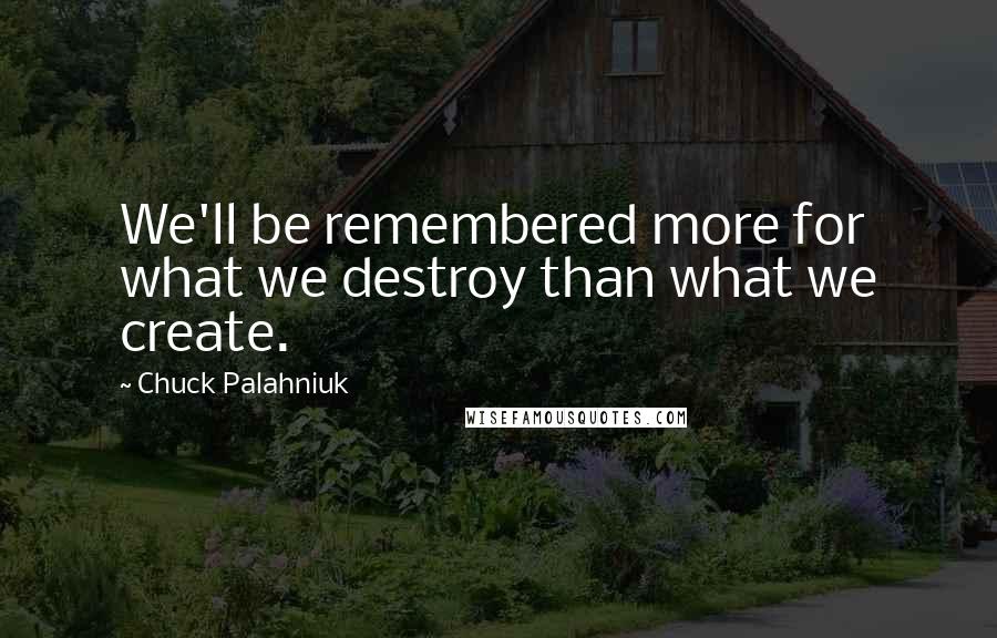 Chuck Palahniuk Quotes: We'll be remembered more for what we destroy than what we create.