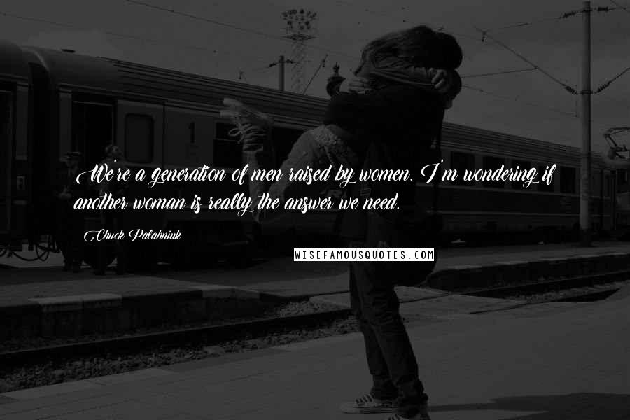 Chuck Palahniuk Quotes: We're a generation of men raised by women. I'm wondering if another woman is really the answer we need.