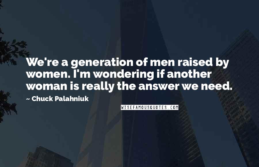 Chuck Palahniuk Quotes: We're a generation of men raised by women. I'm wondering if another woman is really the answer we need.
