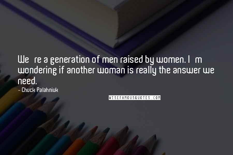 Chuck Palahniuk Quotes: We're a generation of men raised by women. I'm wondering if another woman is really the answer we need.