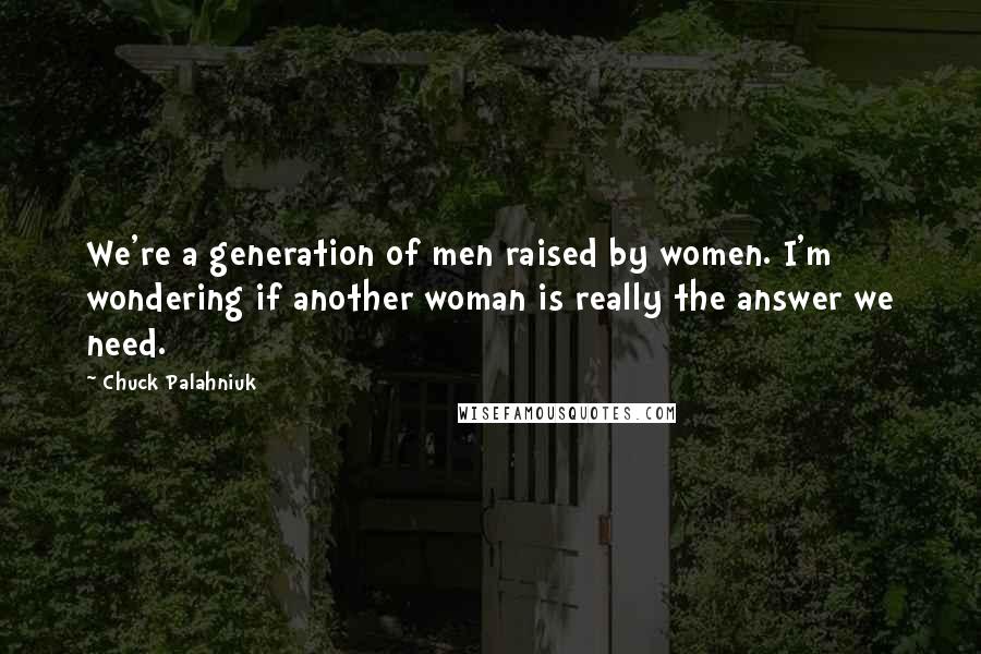 Chuck Palahniuk Quotes: We're a generation of men raised by women. I'm wondering if another woman is really the answer we need.