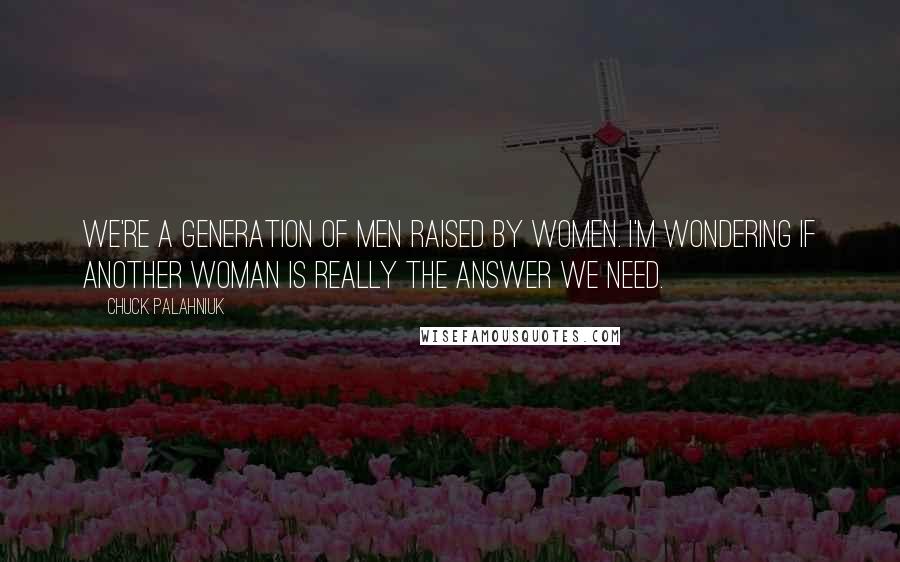 Chuck Palahniuk Quotes: We're a generation of men raised by women. I'm wondering if another woman is really the answer we need.