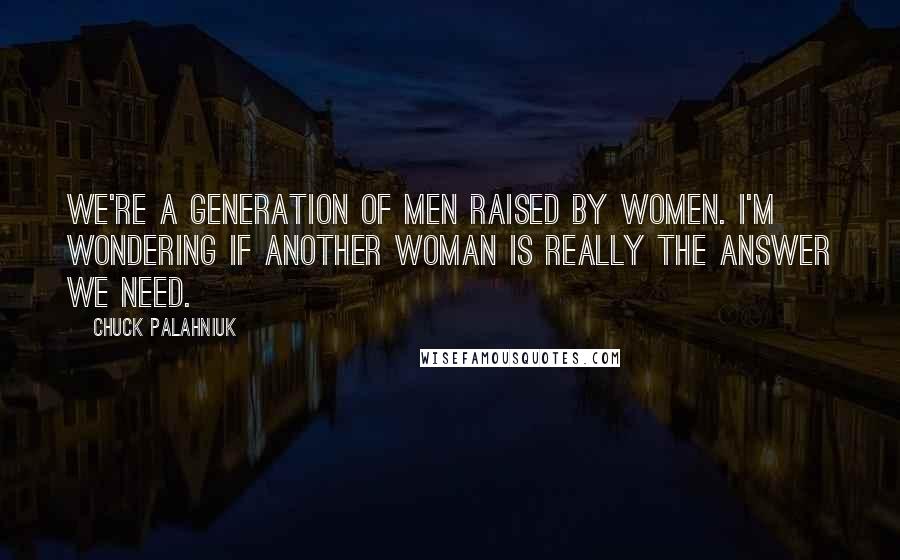 Chuck Palahniuk Quotes: We're a generation of men raised by women. I'm wondering if another woman is really the answer we need.