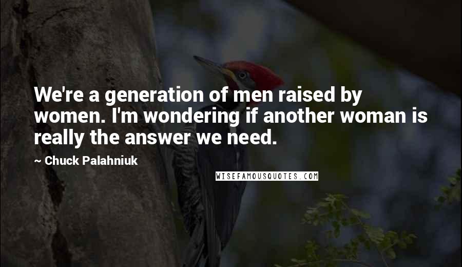 Chuck Palahniuk Quotes: We're a generation of men raised by women. I'm wondering if another woman is really the answer we need.
