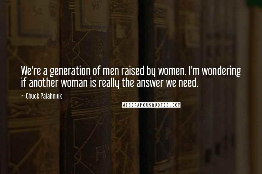 Chuck Palahniuk Quotes: We're a generation of men raised by women. I'm wondering if another woman is really the answer we need.