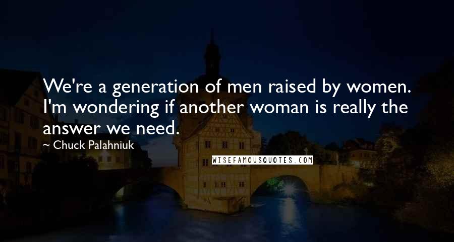 Chuck Palahniuk Quotes: We're a generation of men raised by women. I'm wondering if another woman is really the answer we need.