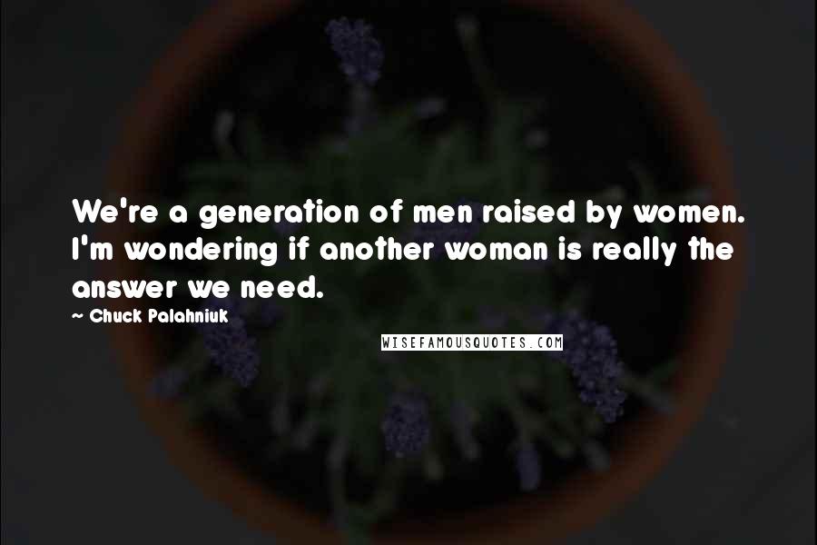 Chuck Palahniuk Quotes: We're a generation of men raised by women. I'm wondering if another woman is really the answer we need.
