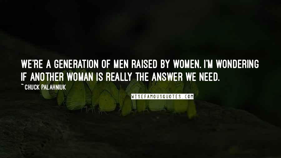 Chuck Palahniuk Quotes: We're a generation of men raised by women. I'm wondering if another woman is really the answer we need.