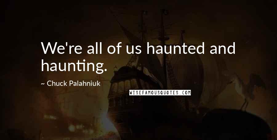 Chuck Palahniuk Quotes: We're all of us haunted and haunting.