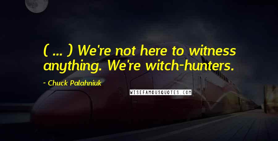 Chuck Palahniuk Quotes: ( ... ) We're not here to witness anything. We're witch-hunters.