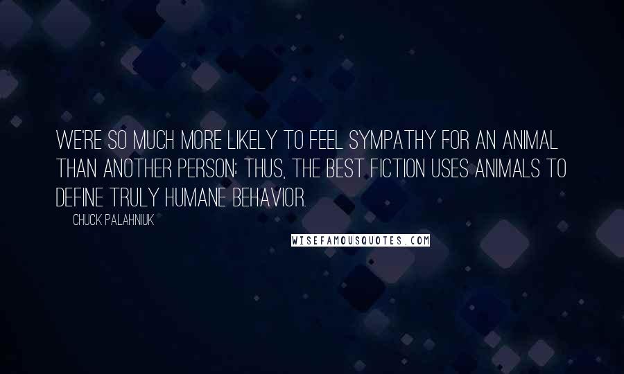 Chuck Palahniuk Quotes: We're so much more likely to feel sympathy for an animal than another person; thus, the best fiction uses animals to define truly humane behavior.