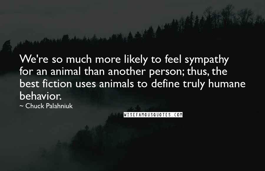 Chuck Palahniuk Quotes: We're so much more likely to feel sympathy for an animal than another person; thus, the best fiction uses animals to define truly humane behavior.
