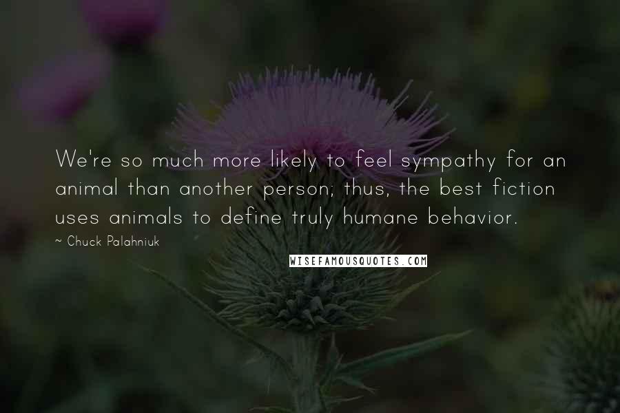 Chuck Palahniuk Quotes: We're so much more likely to feel sympathy for an animal than another person; thus, the best fiction uses animals to define truly humane behavior.