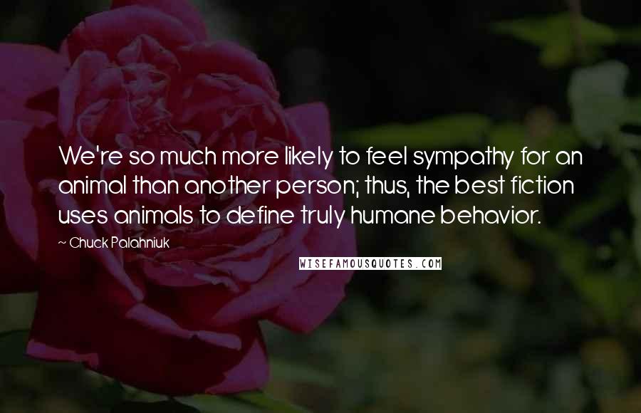 Chuck Palahniuk Quotes: We're so much more likely to feel sympathy for an animal than another person; thus, the best fiction uses animals to define truly humane behavior.